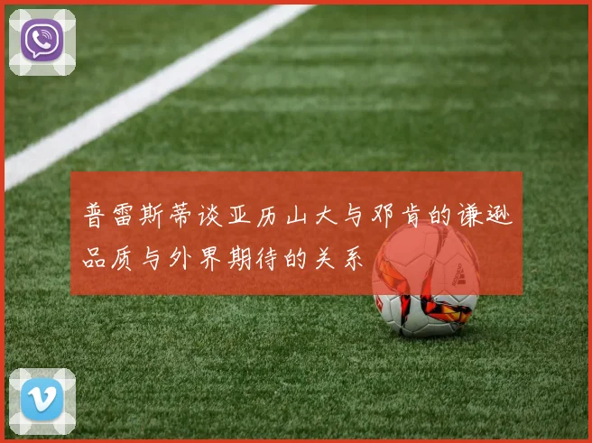 普雷斯蒂谈亚历山大与邓肯的谦逊品质与外界期待的关系