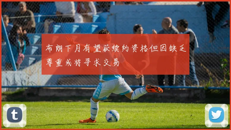 布朗下月有望获续约资格但因缺乏尊重或将寻求交易