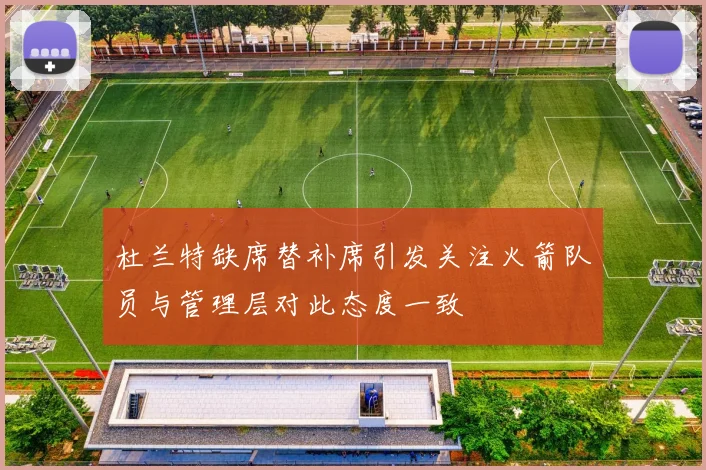 杜兰特缺席替补席引发关注火箭队员与管理层对此态度一致