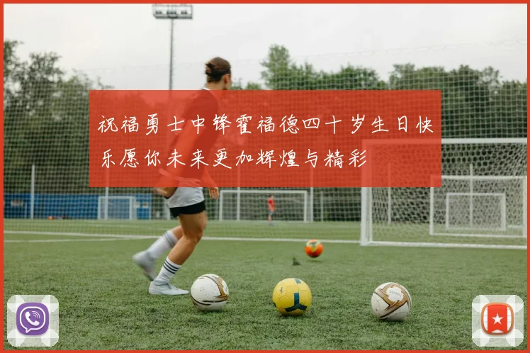 祝福勇士中锋霍福德四十岁生日快乐愿你未来更加辉煌与精彩