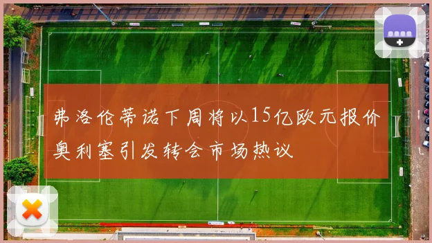 弗洛伦蒂诺下周将以15亿欧元报价奥利塞引发转会市场热议