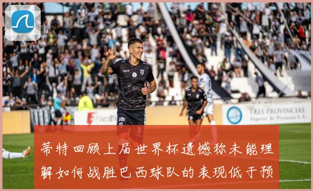 蒂特回顾上届世界杯遗憾称未能理解如何战胜巴西球队的表现低于预期