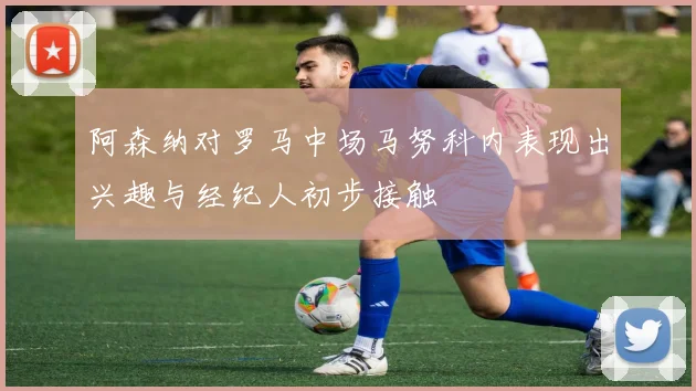 阿森纳对罗马中场马努科内表现出兴趣与经纪人初步接触