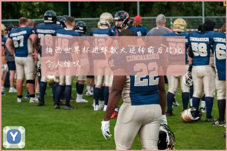 梅西世界杯进球数大逆转前后对比令人惊叹
