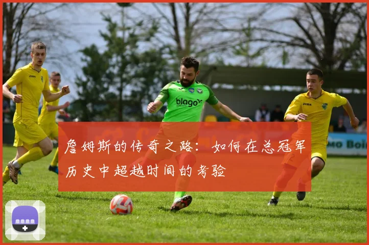 詹姆斯的传奇之路：如何在总冠军历史中超越时间的考验