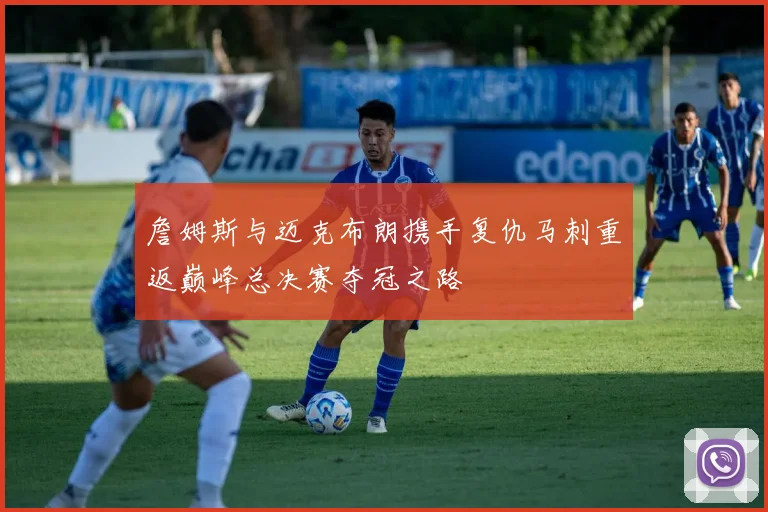 詹姆斯与迈克布朗携手复仇马刺重返巅峰总决赛夺冠之路