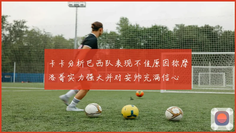 卡卡分析巴西队表现不佳原因称摩洛哥实力强大并对安帅充满信心