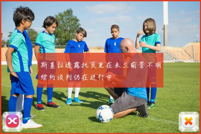 斯基拉透露托莫里在米兰前景不明续约谈判仍在进行中