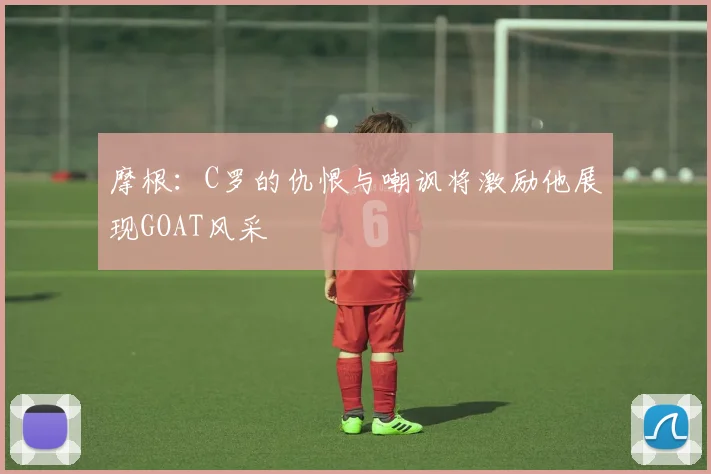 摩根：C罗的仇恨与嘲讽将激励他展现GOAT风采