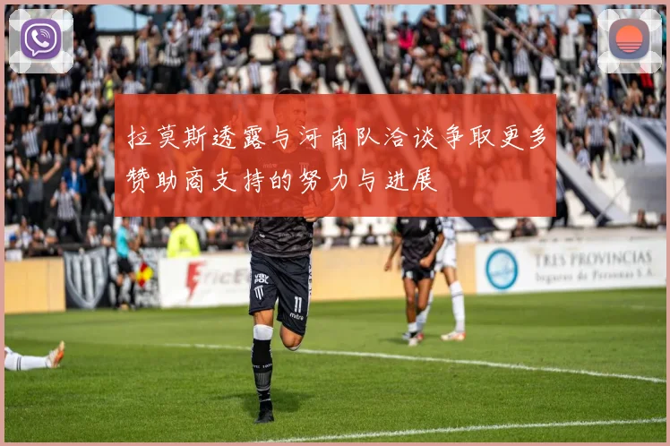 拉莫斯透露与河南队洽谈争取更多赞助商支持的努力与进展