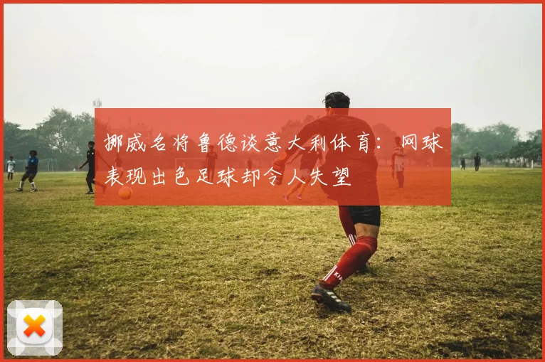 挪威名将鲁德谈意大利体育：网球表现出色足球却令人失望