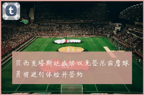 贝西克塔斯达成协议免签厄兹詹球员将进行体检并签约