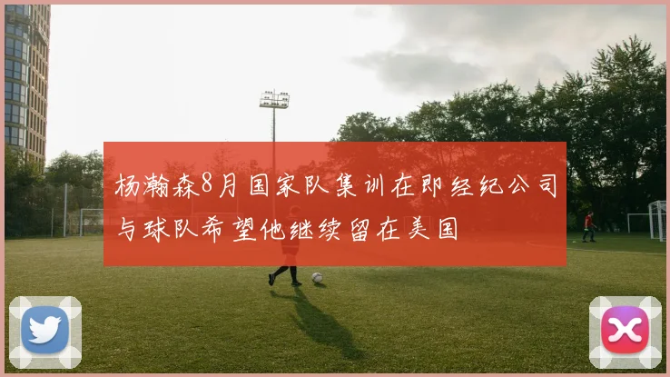 杨瀚森8月国家队集训在即经纪公司与球队希望他继续留在美国