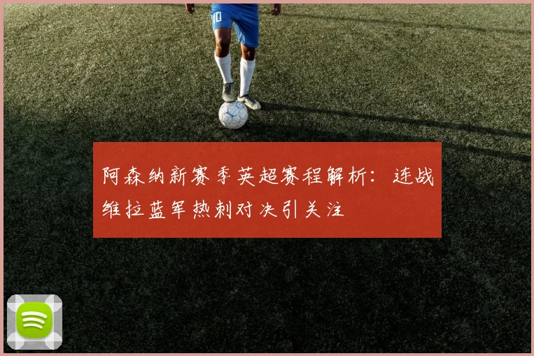 阿森纳新赛季英超赛程解析：连战维拉蓝军热刺对决引关注