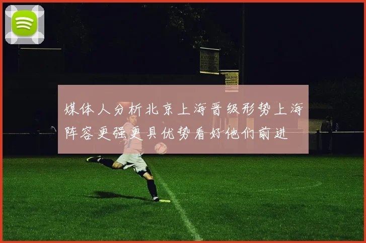 媒体人分析北京上海晋级形势上海阵容更强更具优势看好他们前进