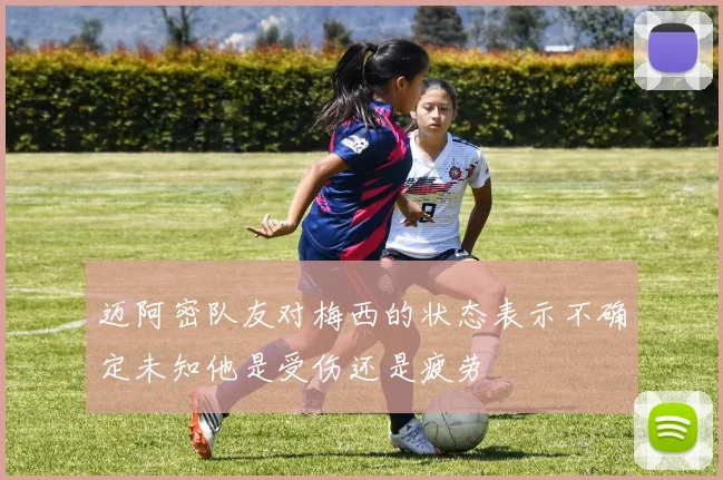 迈阿密队友对梅西的状态表示不确定未知他是受伤还是疲劳