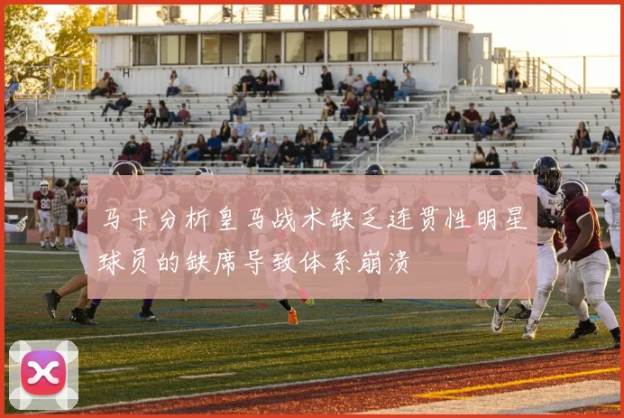 马卡分析皇马战术缺乏连贯性明星球员的缺席导致体系崩溃