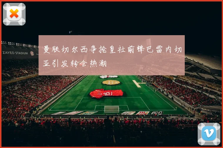 曼联切尔西争抢皇社前锋巴雷内切亚引发转会热潮