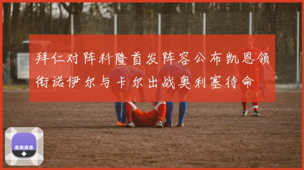 拜仁对阵科隆首发阵容公布凯恩领衔诺伊尔与卡尔出战奥利塞待命