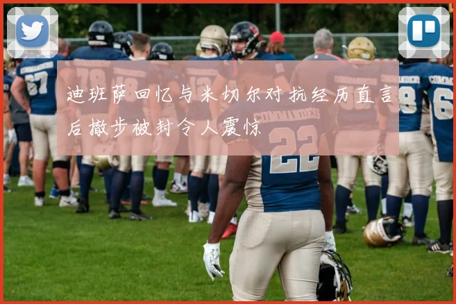 迪班萨回忆与米切尔对抗经历直言后撤步被封令人震惊