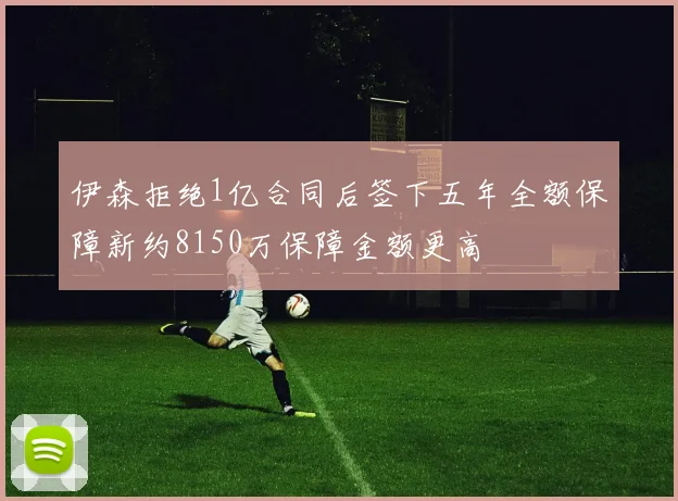 伊森拒绝1亿合同后签下五年全额保障新约8150万保障金额更高