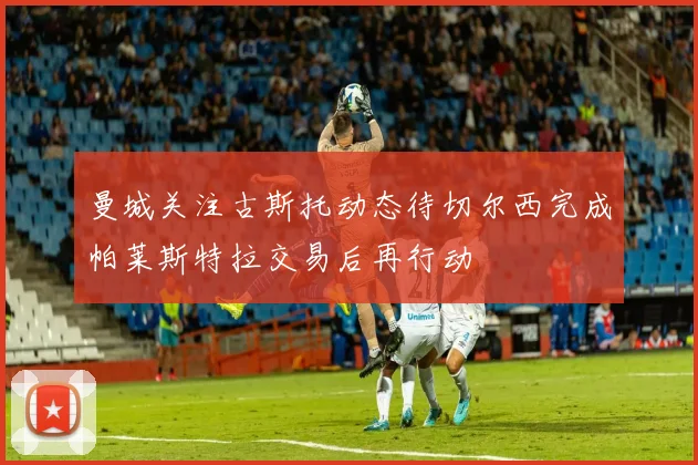 曼城关注古斯托动态待切尔西完成帕莱斯特拉交易后再行动